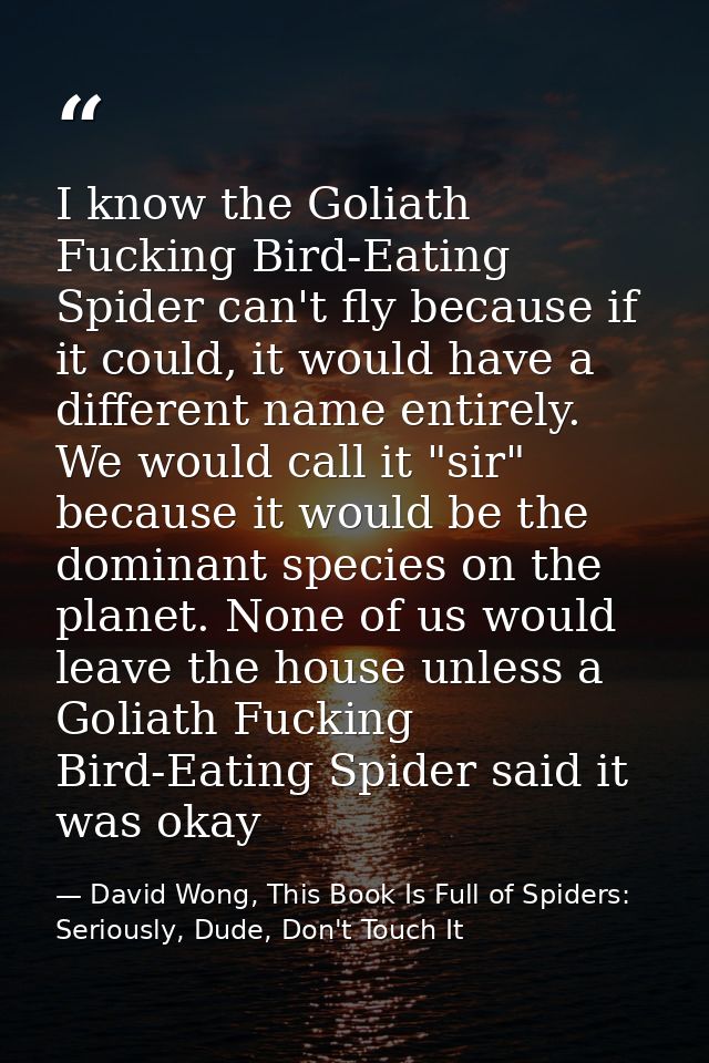 I know the Goliath Fucking Bird-Eating Spider can't fly because if it could, it would have a different name entirely. We — David Wong, This Book Is Full of Spiders: Seriously, Dude, Don't Touch It