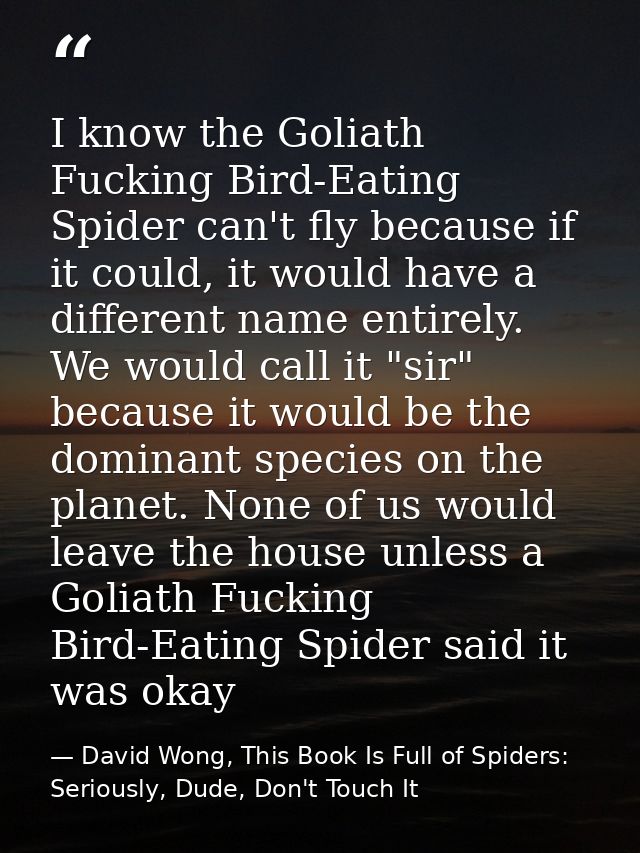 I know the Goliath Fucking Bird-Eating Spider can't fly because if it could, it would have a different name entirely. We — David Wong, This Book Is Full of Spiders: Seriously, Dude, Don't Touch It