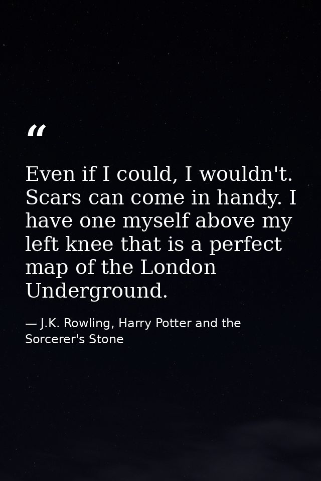 Even if I could, I wouldn't. Scars can come in handy. I have one myself above my left knee that is a perfect map of the  — J.K. Rowling, Harry Potter and the Sorcerer's Stone