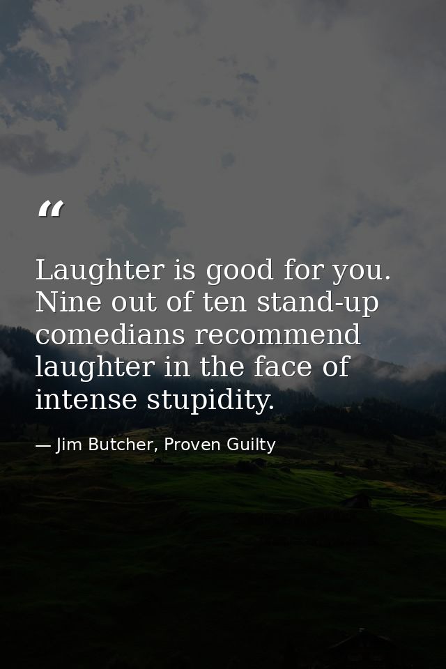 Laughter is good for you. Nine out of ten stand-up comedians recommend laughter in the face of intense stupidity. — Jim Butcher, Proven Guilty