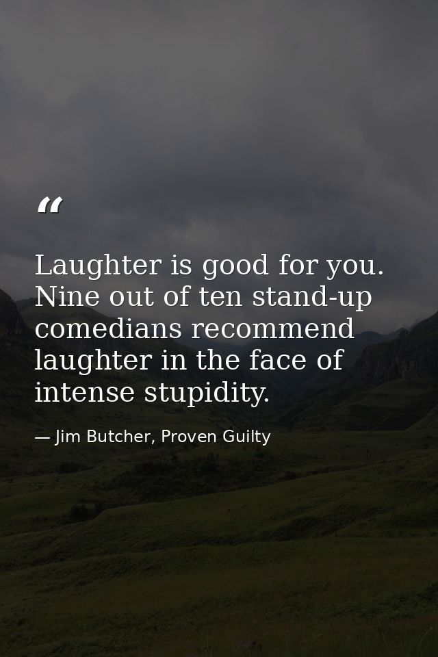 Laughter is good for you. Nine out of ten stand-up comedians recommend laughter in the face of intense stupidity. — Jim Butcher, Proven Guilty