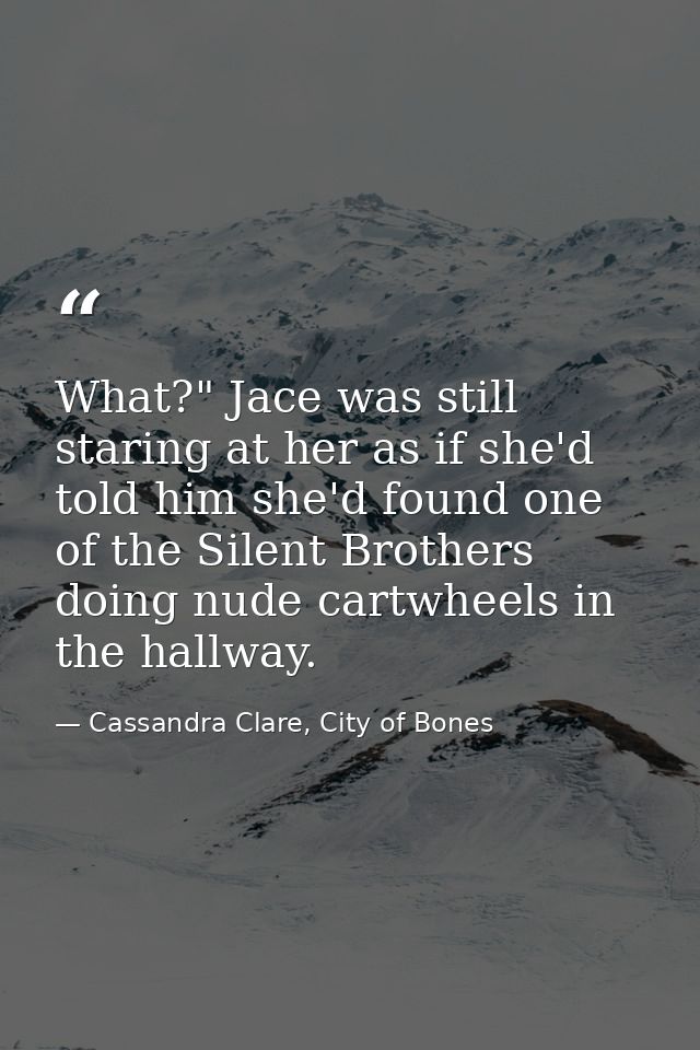 What?" Jace was still staring at her as if she'd told him she'd found one of the Silent Brothers doing nude cartwheels i — Cassandra Clare, City of Bones