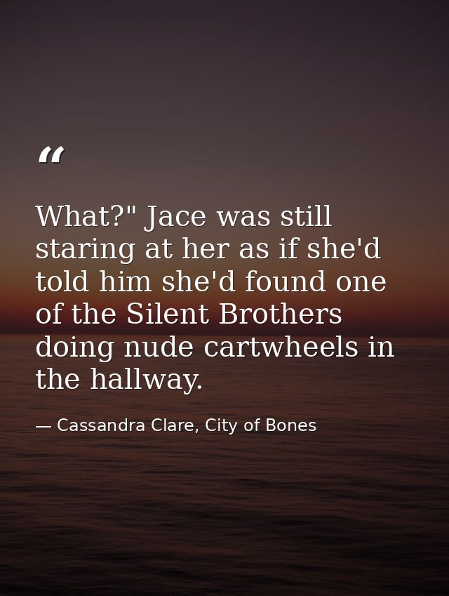 What?" Jace was still staring at her as if she'd told him she'd found one of the Silent Brothers doing nude cartwheels i — Cassandra Clare, City of Bones