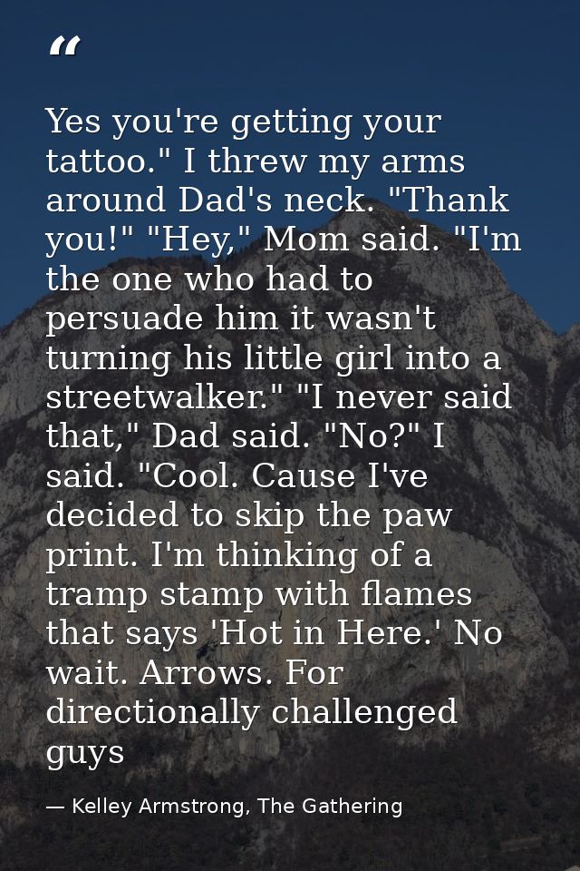 Yes you're getting your tattoo." I threw my arms around Dad's neck. "Thank you!" "Hey," Mom said. "I'm the one who had t — Kelley Armstrong, The Gathering