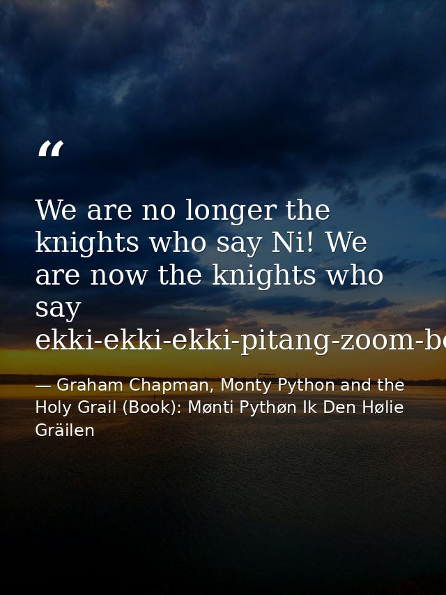 We are no longer the knights who say Ni! We are now the knights who say ekki-ekki-ekki-pitang-zoom-boing! — Graham Chapman, Monty Python and the Holy Grail (Book): Mønti Pythøn Ik Den Hølie Gräilen