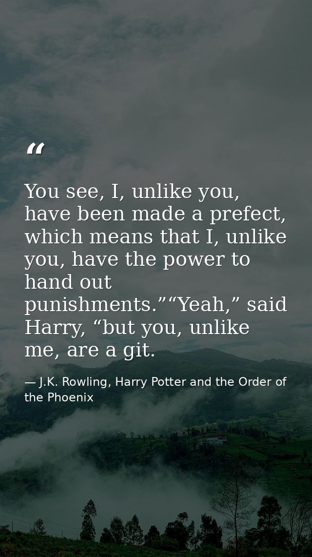 You see, I, unlike you, have been made a prefect, which means that I, unlike you, have the power to hand out punishments — J.K. Rowling, Harry Potter and the Order of the Phoenix