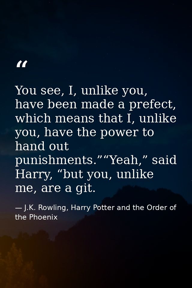 You see, I, unlike you, have been made a prefect, which means that I, unlike you, have the power to hand out punishments — J.K. Rowling, Harry Potter and the Order of the Phoenix