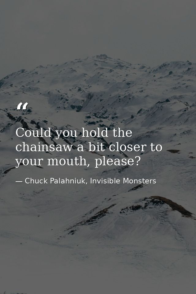 Could you hold the chainsaw a bit closer to your mouth, please? — Chuck Palahniuk, Invisible Monsters