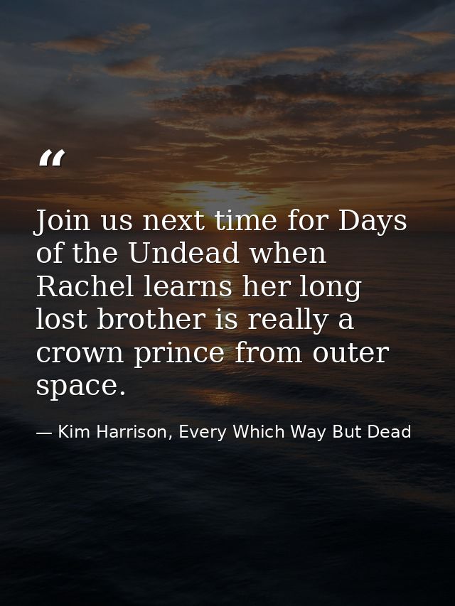Join us next time for Days of the Undead when Rachel learns her long lost brother is really a crown prince from outer sp — Kim Harrison, Every Which Way But Dead
