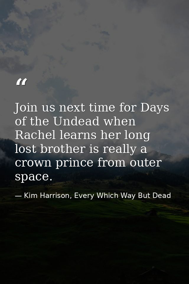 Join us next time for Days of the Undead when Rachel learns her long lost brother is really a crown prince from outer sp — Kim Harrison, Every Which Way But Dead