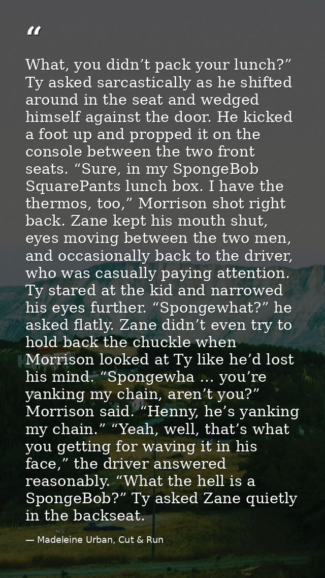 What, you didn’t pack your lunch?” Ty asked sarcastically as he shifted around in the seat and wedged himself against th — Madeleine Urban, Cut & Run
