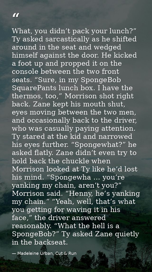What, you didn’t pack your lunch?” Ty asked sarcastically as he shifted around in the seat and wedged himself against th — Madeleine Urban, Cut & Run