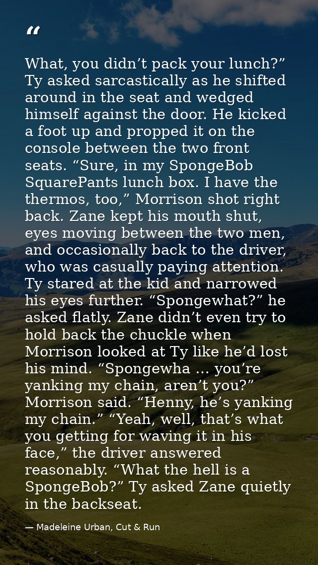 What, you didn’t pack your lunch?” Ty asked sarcastically as he shifted around in the seat and wedged himself against th — Madeleine Urban, Cut & Run