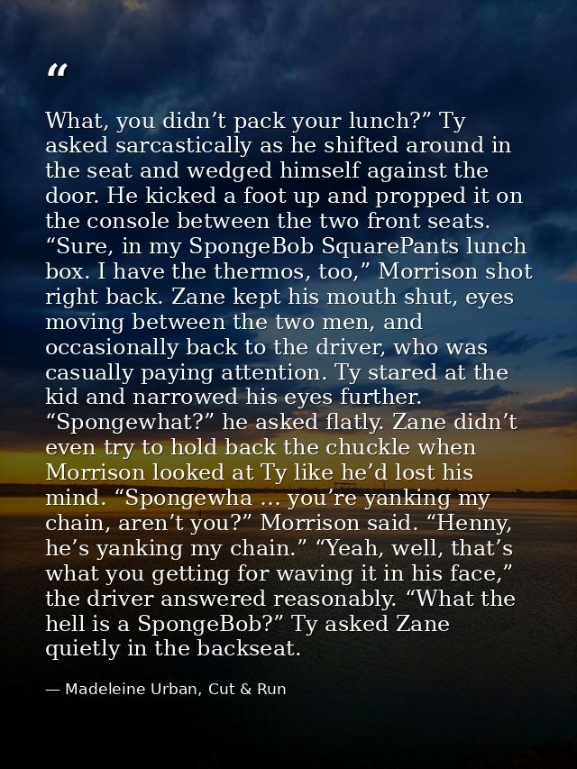 What, you didn’t pack your lunch?” Ty asked sarcastically as he shifted around in the seat and wedged himself against th — Madeleine Urban, Cut & Run
