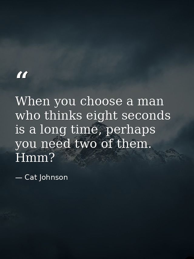 When you choose a man who thinks eight seconds is a long time, perhaps you need two of them. Hmm? — Cat Johnson