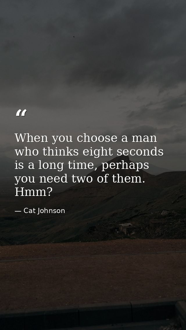 When you choose a man who thinks eight seconds is a long time, perhaps you need two of them. Hmm? — Cat Johnson