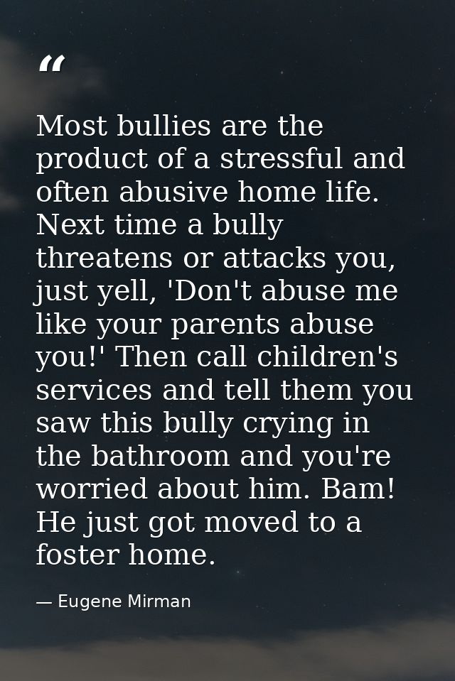 Most bullies are the product of a stressful and often abusive home life. Next time a bully threatens or attacks you, jus — Eugene Mirman
