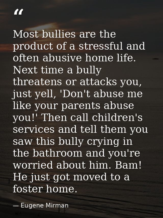 Most bullies are the product of a stressful and often abusive home life. Next time a bully threatens or attacks you, jus — Eugene Mirman