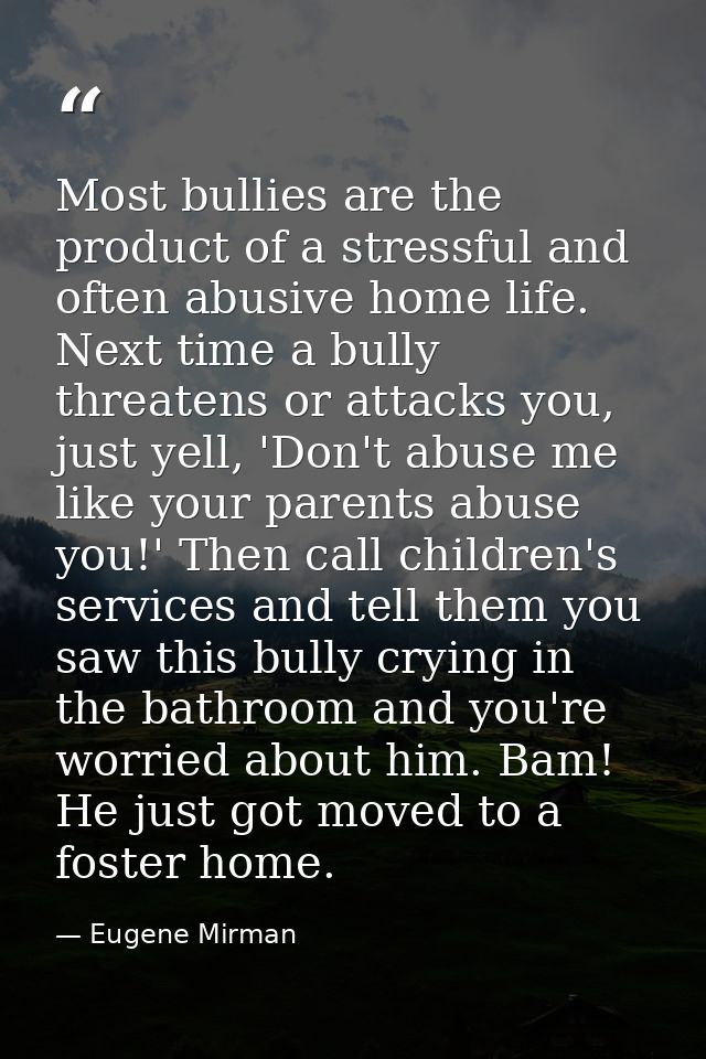 Most bullies are the product of a stressful and often abusive home life. Next time a bully threatens or attacks you, jus — Eugene Mirman