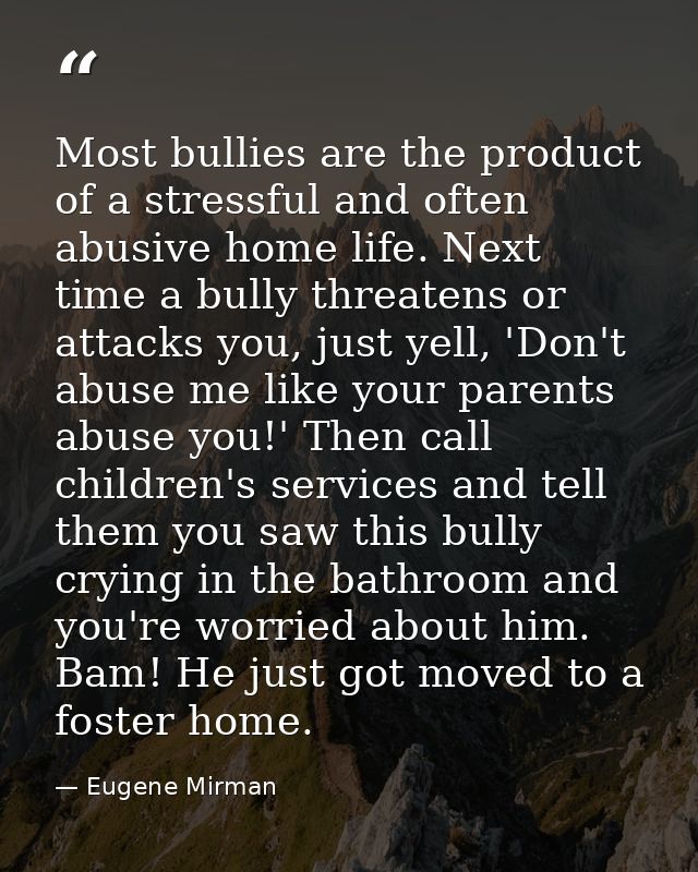 Most bullies are the product of a stressful and often abusive home life. Next time a bully threatens or attacks you, jus — Eugene Mirman