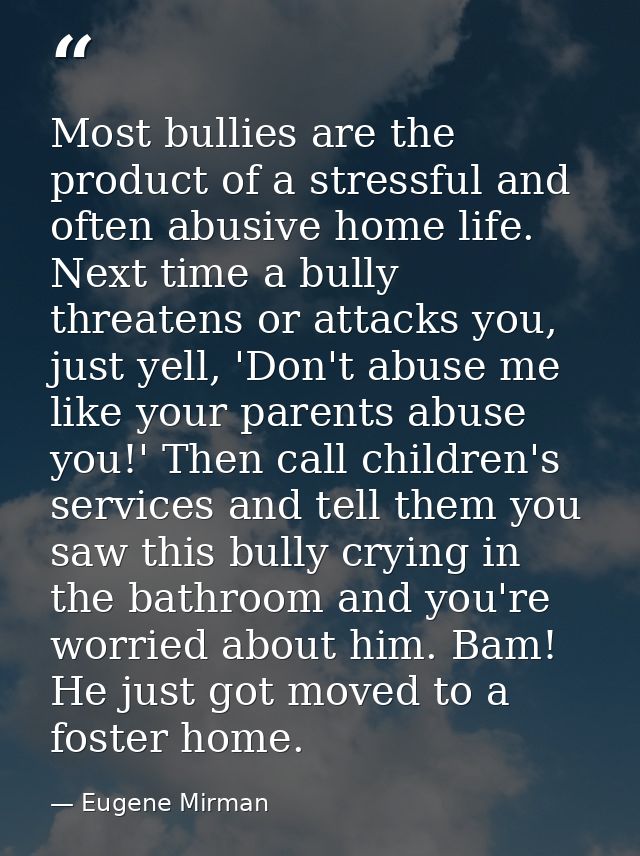 Most bullies are the product of a stressful and often abusive home life. Next time a bully threatens or attacks you, jus — Eugene Mirman