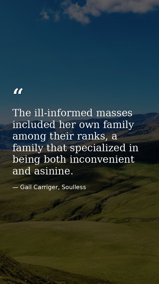 The ill-informed masses included her own family among their ranks, a family that specialized in being both inconvenient  — Gail Carriger, Soulless