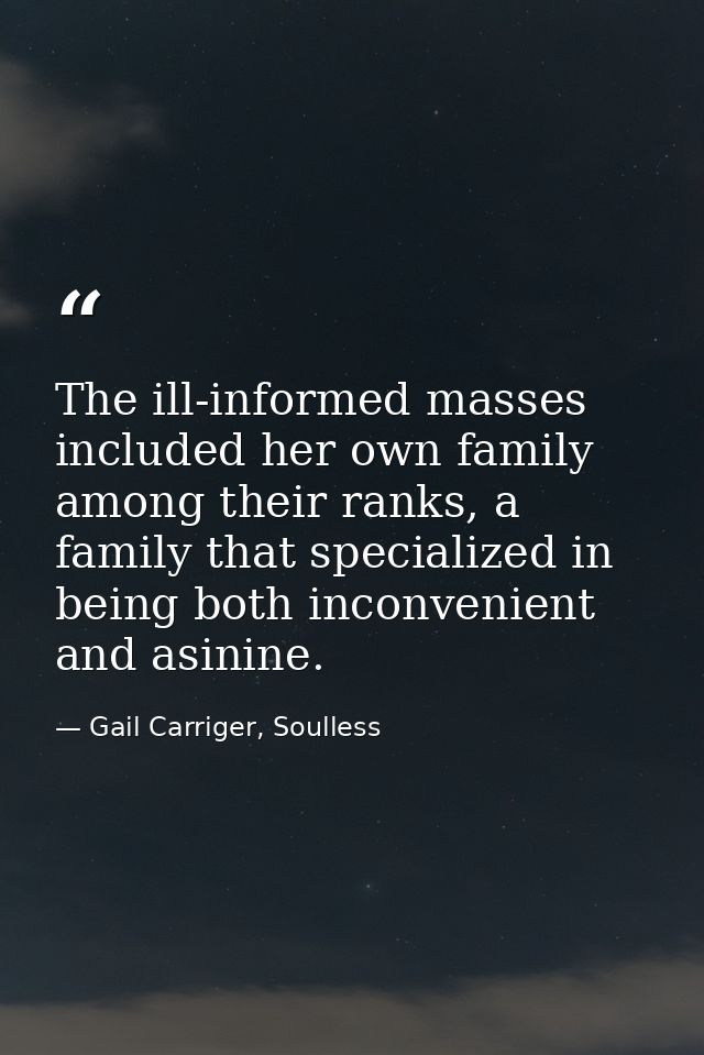 The ill-informed masses included her own family among their ranks, a family that specialized in being both inconvenient  — Gail Carriger, Soulless