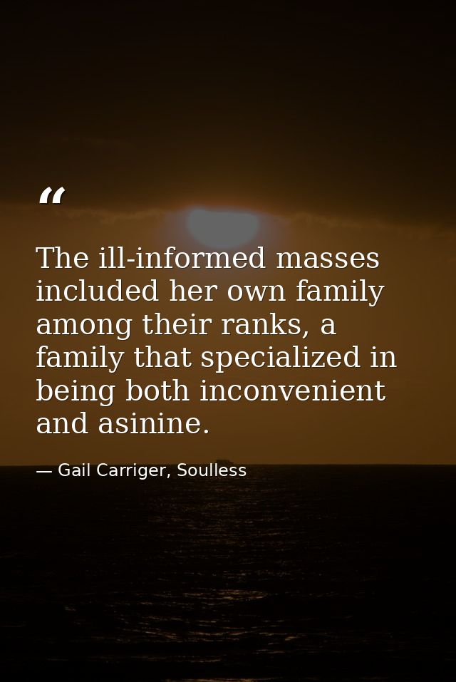 The ill-informed masses included her own family among their ranks, a family that specialized in being both inconvenient  — Gail Carriger, Soulless