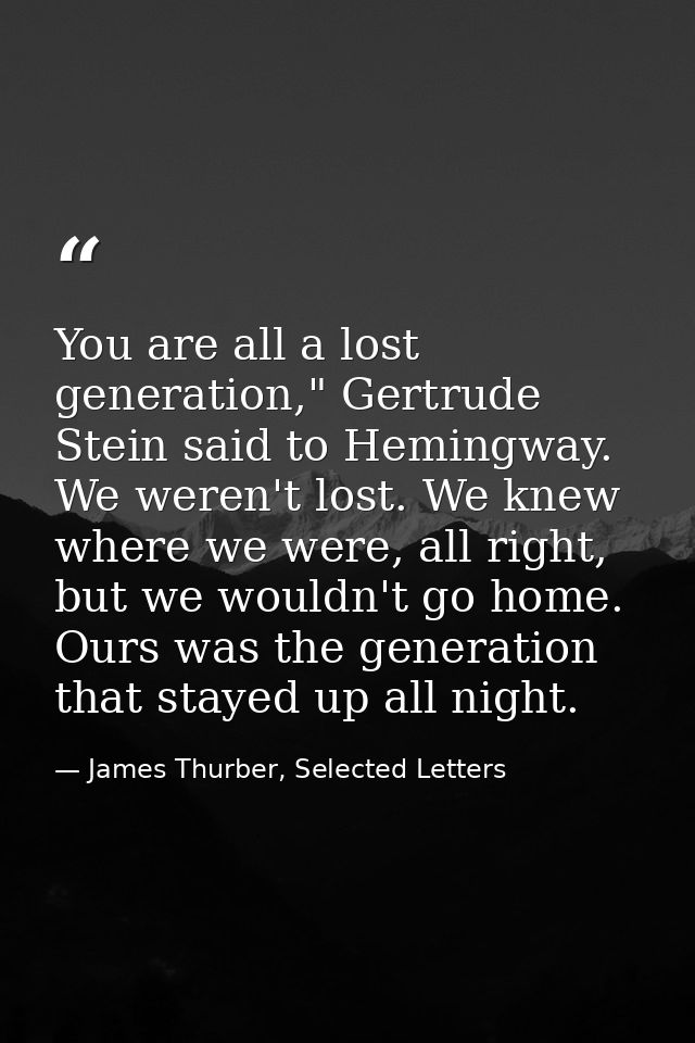 You are all a lost generation," Gertrude Stein said to Hemingway. We weren't lost. We knew where we were, all right, but — James Thurber, Selected Letters