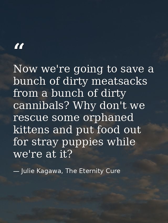 Now we're going to save a bunch of dirty meatsacks from a bunch of dirty cannibals? Why don't we rescue some orphaned ki — Julie Kagawa, The Eternity Cure