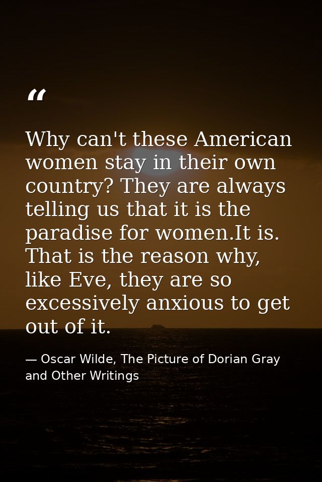 Why can't these American women stay in their own country? They are always telling us that it is the paradise for women.I — Oscar Wilde, The Picture of Dorian Gray and Other Writings
