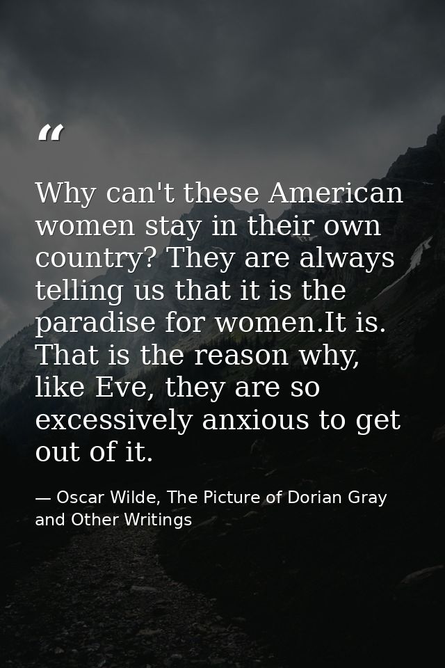 Why can't these American women stay in their own country? They are always telling us that it is the paradise for women.I — Oscar Wilde, The Picture of Dorian Gray and Other Writings