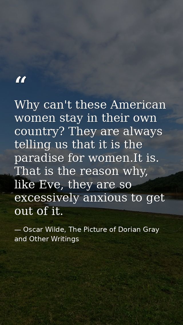 Why can't these American women stay in their own country? They are always telling us that it is the paradise for women.I — Oscar Wilde, The Picture of Dorian Gray and Other Writings