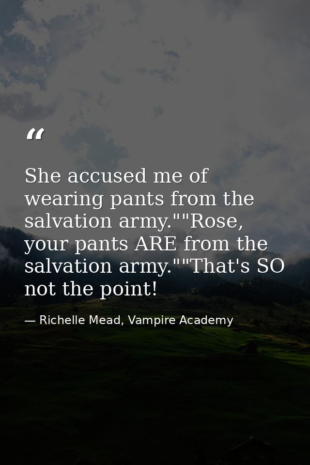 She accused me of wearing pants from the salvation army.""Rose, your pants ARE from the salvation army.""That's SO not t — Richelle Mead, Vampire Academy