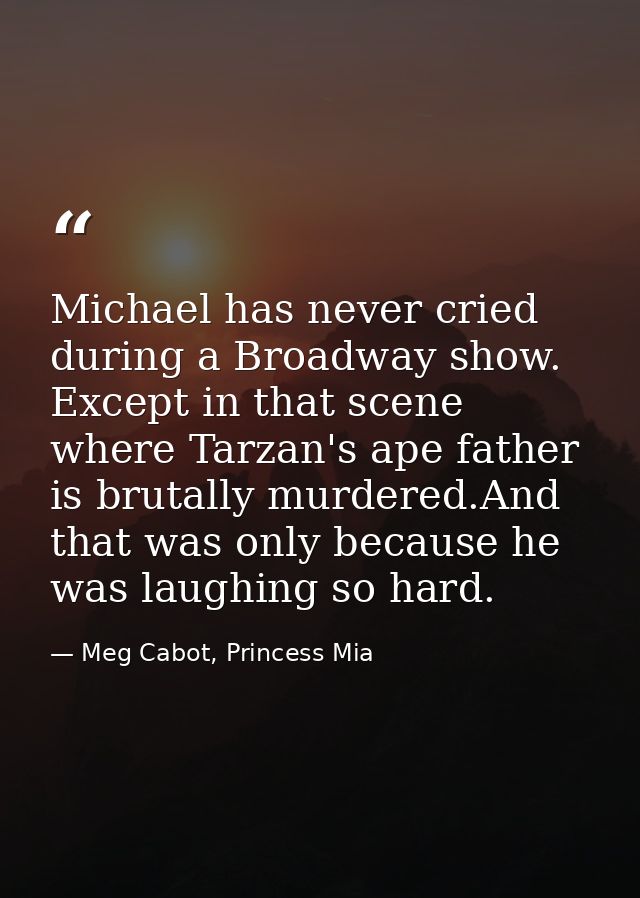 Michael has never cried during a Broadway show. Except in that scene where Tarzan's ape father is brutally murdered.And  — Meg Cabot, Princess Mia