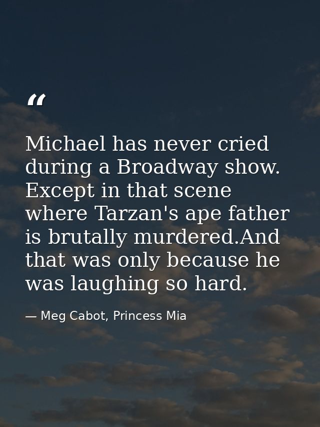 Michael has never cried during a Broadway show. Except in that scene where Tarzan's ape father is brutally murdered.And  — Meg Cabot, Princess Mia