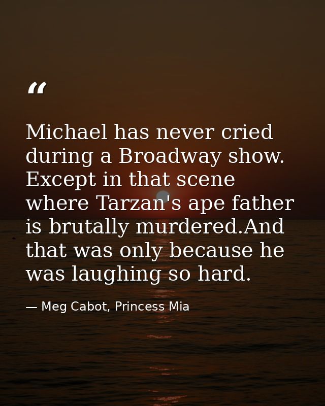 Michael has never cried during a Broadway show. Except in that scene where Tarzan's ape father is brutally murdered.And  — Meg Cabot, Princess Mia