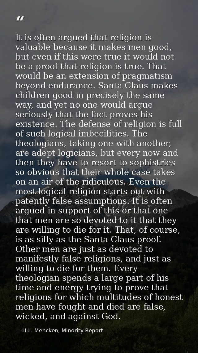 It is often argued that religion is valuable because it makes men good, but even if this were true it would not be a pro — H.L. Mencken, Minority Report