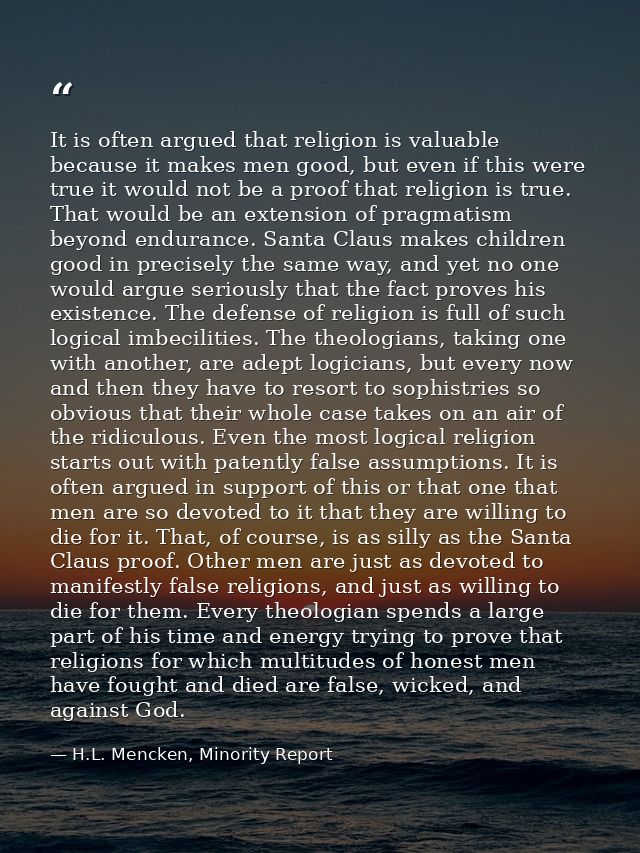 It is often argued that religion is valuable because it makes men good, but even if this were true it would not be a pro — H.L. Mencken, Minority Report