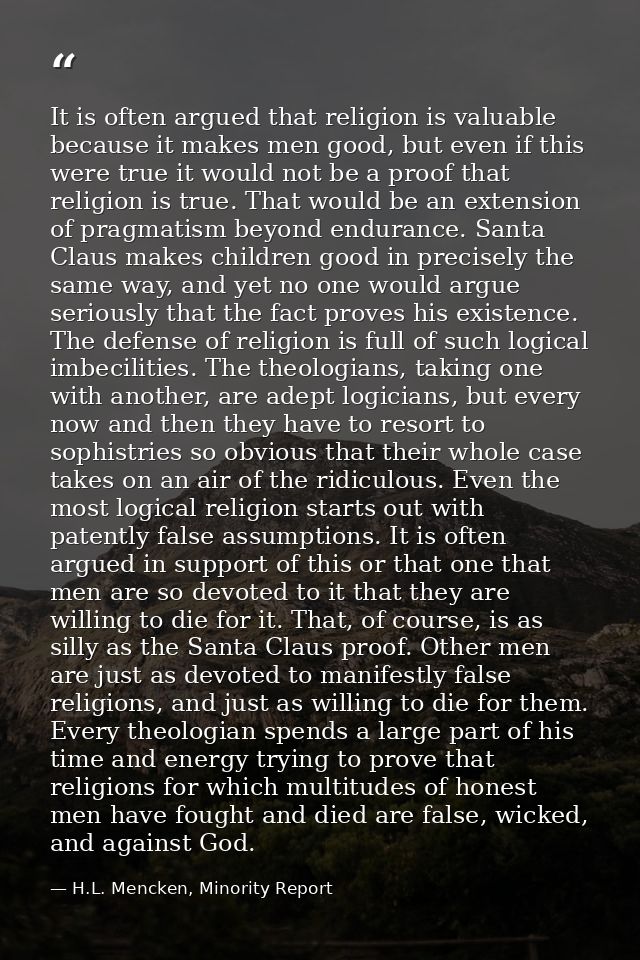 It is often argued that religion is valuable because it makes men good, but even if this were true it would not be a pro — H.L. Mencken, Minority Report