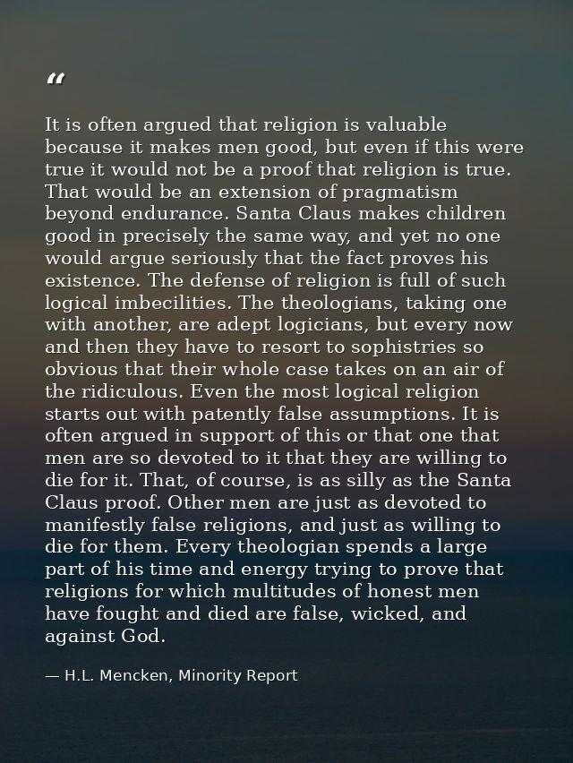 It is often argued that religion is valuable because it makes men good, but even if this were true it would not be a pro — H.L. Mencken, Minority Report