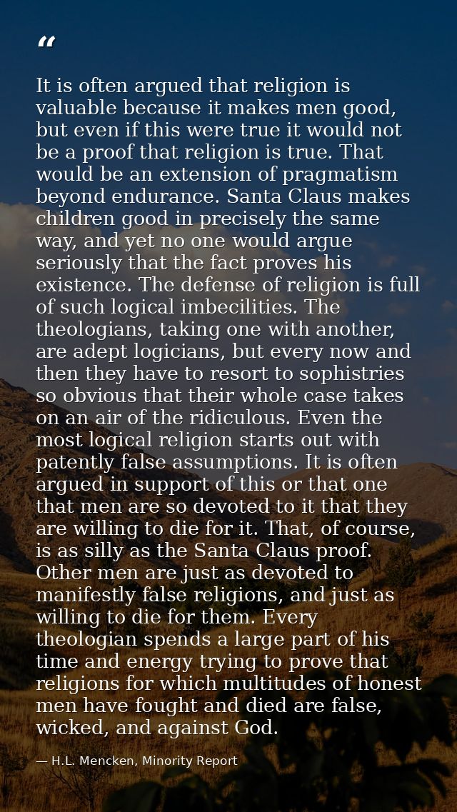 It is often argued that religion is valuable because it makes men good, but even if this were true it would not be a pro — H.L. Mencken, Minority Report