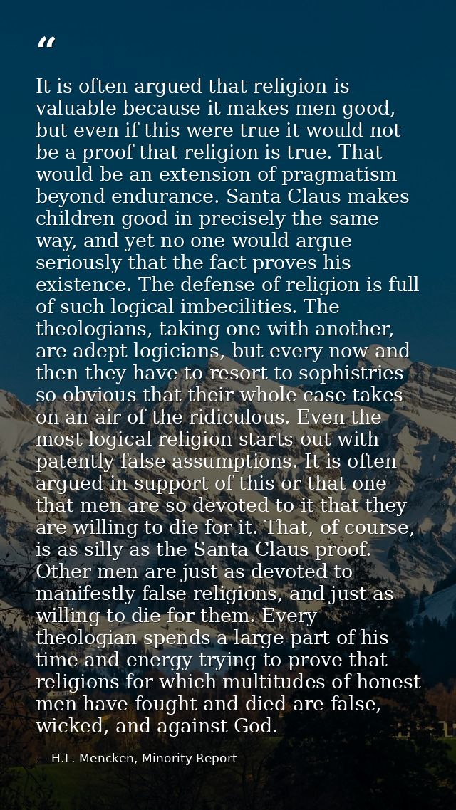 It is often argued that religion is valuable because it makes men good, but even if this were true it would not be a pro — H.L. Mencken, Minority Report