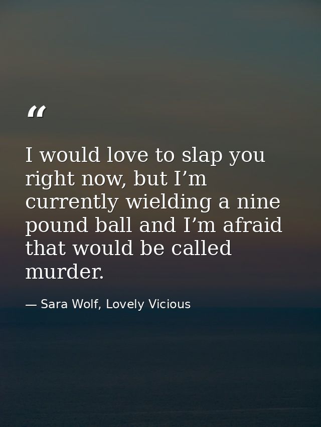 I would love to slap you right now, but I’m currently wielding a nine pound ball and I’m afraid that would be called mur — Sara Wolf, Lovely Vicious