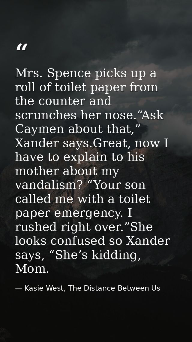 Mrs. Spence picks up a roll of toilet paper from the counter and scrunches her nose.“Ask Caymen about that,” Xander says — Kasie West, The Distance Between Us