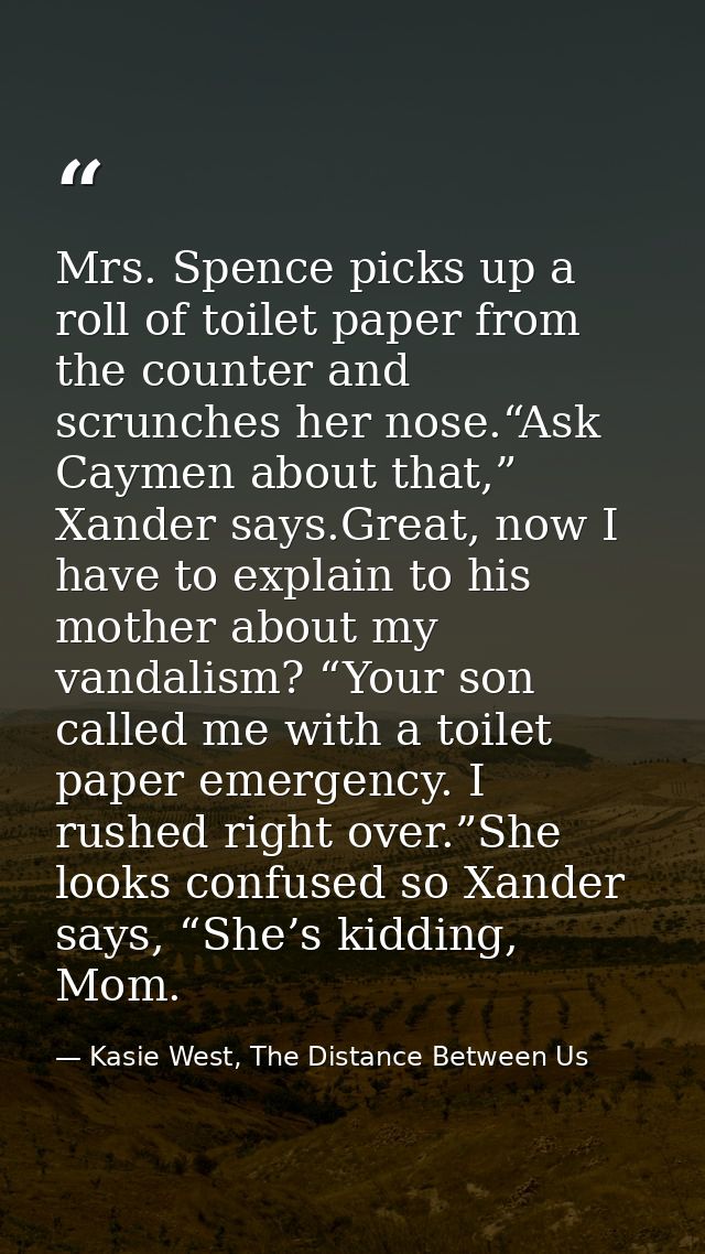 Mrs. Spence picks up a roll of toilet paper from the counter and scrunches her nose.“Ask Caymen about that,” Xander says — Kasie West, The Distance Between Us