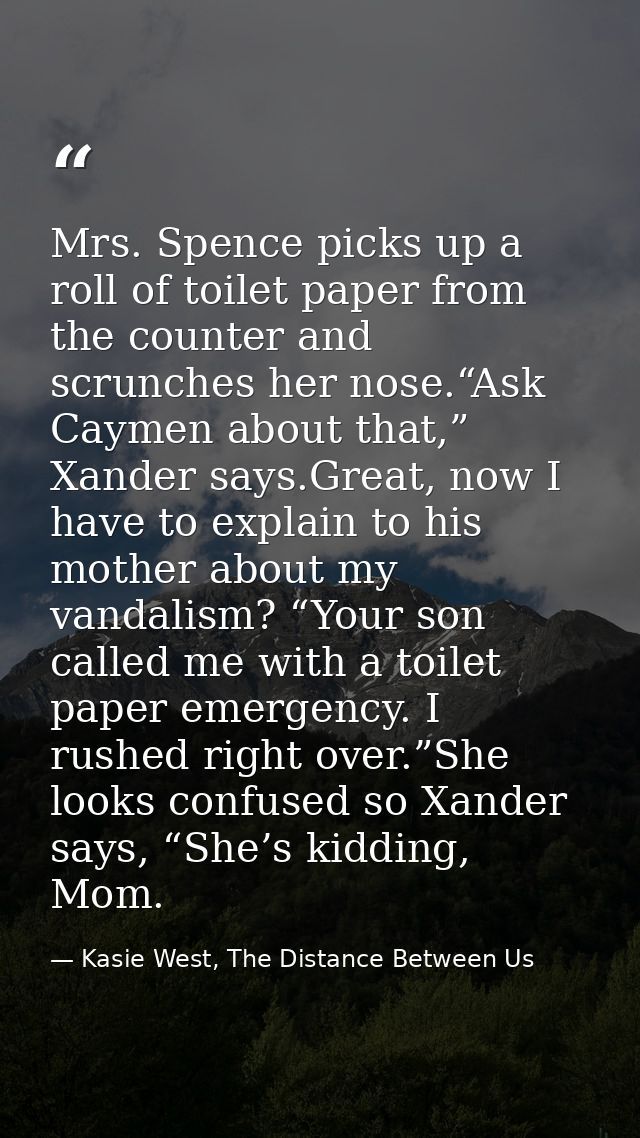 Mrs. Spence picks up a roll of toilet paper from the counter and scrunches her nose.“Ask Caymen about that,” Xander says — Kasie West, The Distance Between Us