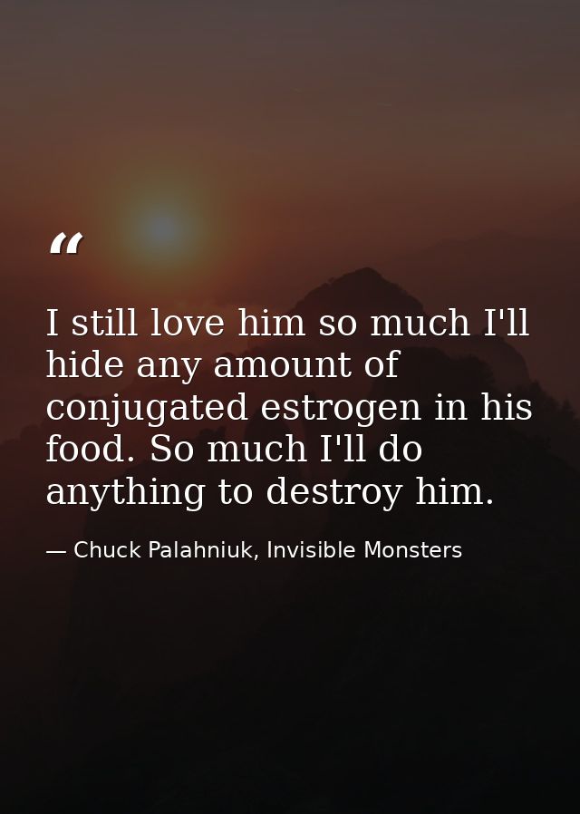 I still love him so much I'll hide any amount of conjugated estrogen in his food. So much I'll do anything to destroy hi — Chuck Palahniuk, Invisible Monsters