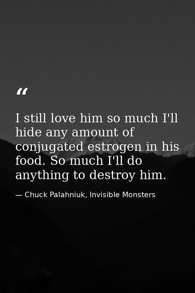 I still love him so much I'll hide any amount of conjugated estrogen in his food. So much I'll do anything to destroy hi — Chuck Palahniuk, Invisible Monsters
