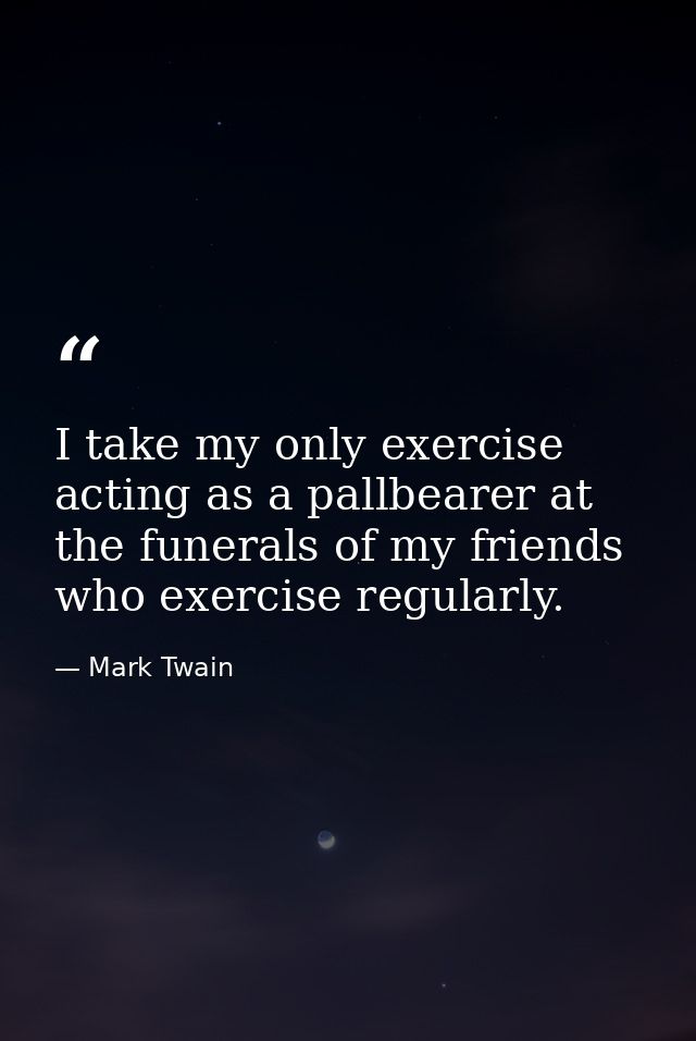 I take my only exercise acting as a pallbearer at the funerals of my friends who exercise regularly. — Mark Twain